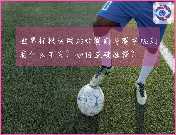 世界杯投注网站的赛前与赛中规则有什么不同？如何正确选择？