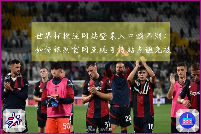 世界杯投注网站登录入口找不到？如何识别官网正规可信站点避免被骗