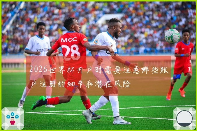 2026世界杯开户时需要注意哪些账户注册的细节和潜在风险