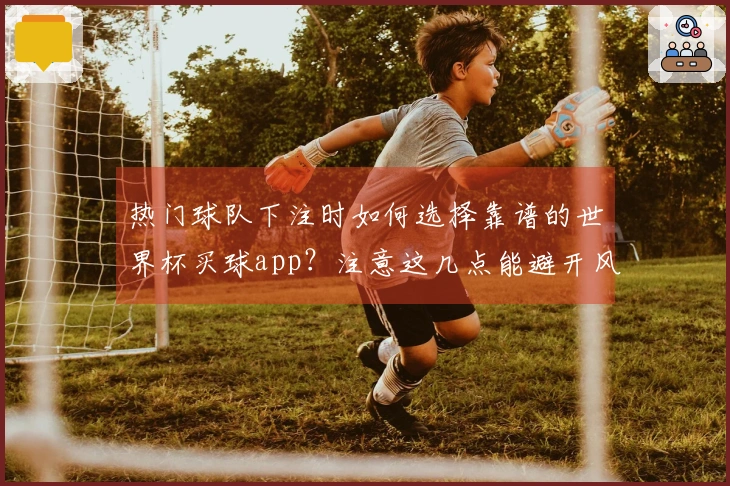 热门球队下注时如何选择靠谱的世界杯买球app？注意这几点能避开风险