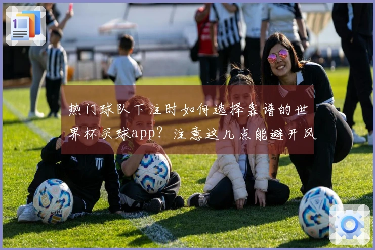 热门球队下注时如何选择靠谱的世界杯买球app？注意这几点能避开风险