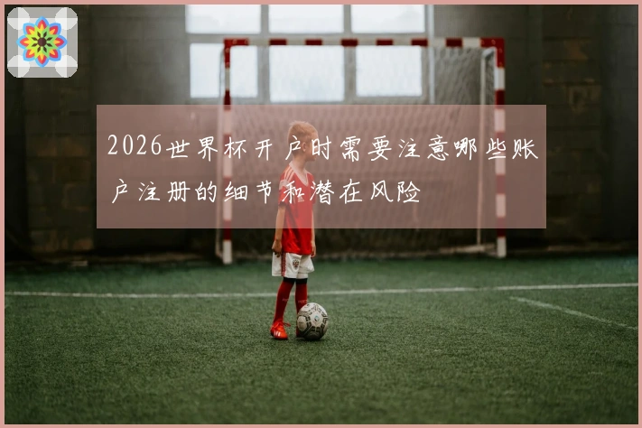 2026世界杯开户时需要注意哪些账户注册的细节和潜在风险