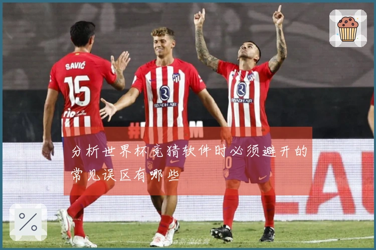 分析世界杯竞猜软件时必须避开的常见误区有哪些