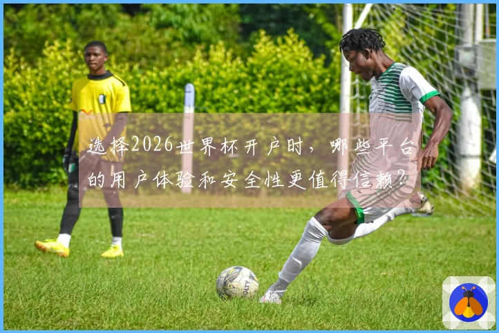 选择2026世界杯开户时，哪些平台的用户体验和安全性更值得信赖？